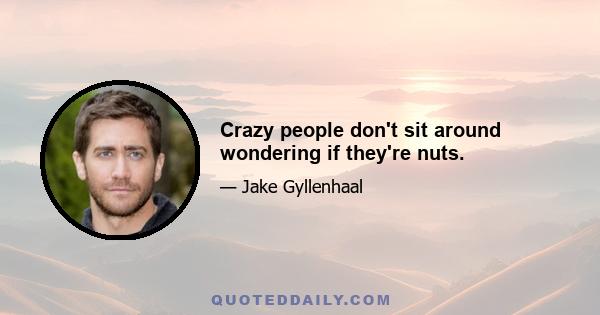 Crazy people don't sit around wondering if they're nuts.