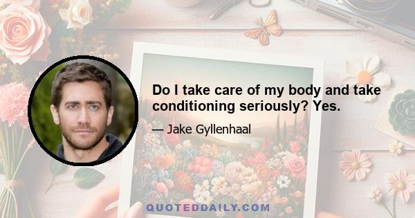 Do I take care of my body and take conditioning seriously? Yes.