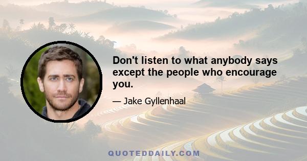 Don't listen to what anybody says except the people who encourage you.