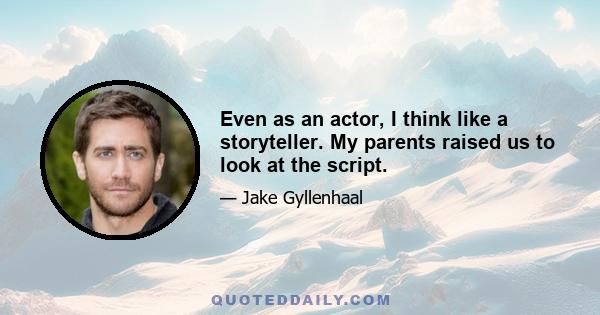 Even as an actor, I think like a storyteller. My parents raised us to look at the script.