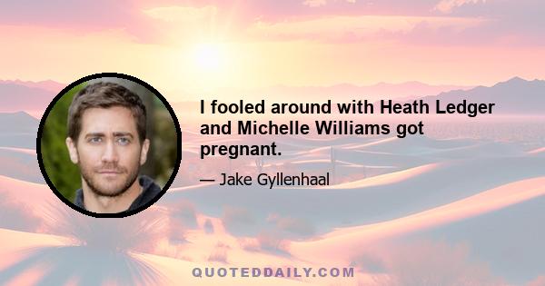 I fooled around with Heath Ledger and Michelle Williams got pregnant.