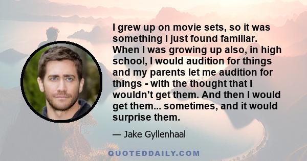 I grew up on movie sets, so it was something I just found familiar. When I was growing up also, in high school, I would audition for things and my parents let me audition for things - with the thought that I wouldn't