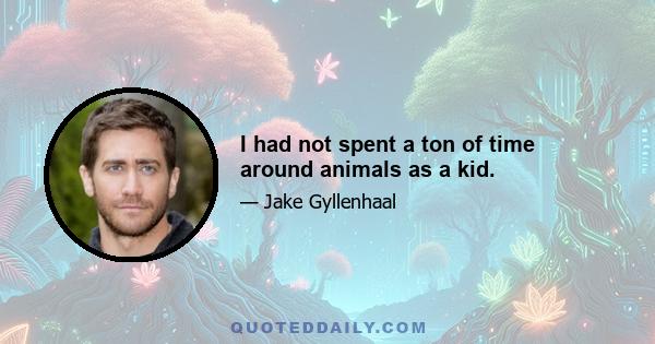 I had not spent a ton of time around animals as a kid.