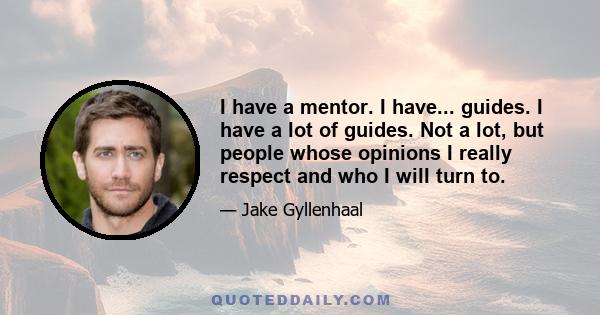 I have a mentor. I have... guides. I have a lot of guides. Not a lot, but people whose opinions I really respect and who I will turn to.