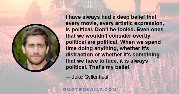 I have always had a deep belief that every movie, every artistic expression, is political. Don't be fooled. Even ones that we wouldn't consider overtly political are political. When we spend time doing anything, whether 