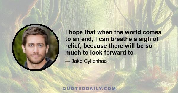 I hope that when the world comes to an end, I can breathe a sigh of relief, because there will be so much to look forward to