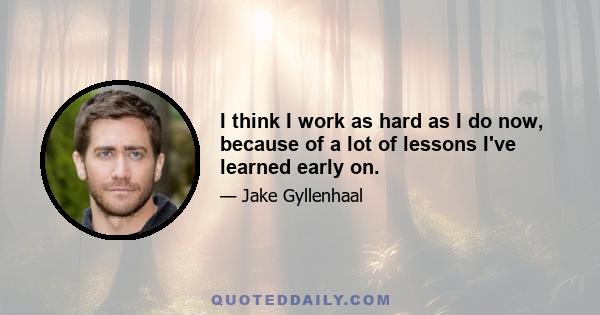 I think I work as hard as I do now, because of a lot of lessons I've learned early on.