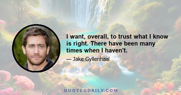 I want, overall, to trust what I know is right. There have been many times when I haven't.