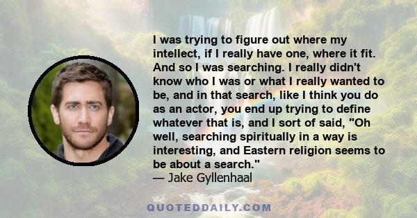 I was trying to figure out where my intellect, if I really have one, where it fit. And so I was searching. I really didn't know who I was or what I really wanted to be, and in that search, like I think you do as an