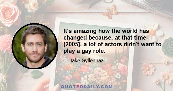 It's amazing how the world has changed because, at that time [2005], a lot of actors didn't want to play a gay role.