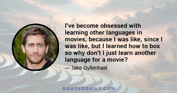 I've become obsessed with learning other languages in movies, because I was like, since I was like, but I learned how to box so why don't I just learn another language for a movie?