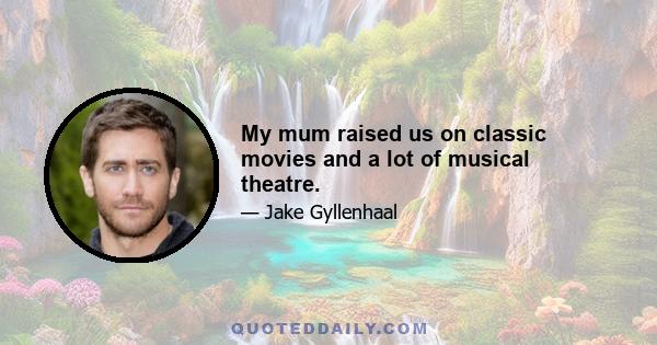 My mum raised us on classic movies and a lot of musical theatre.