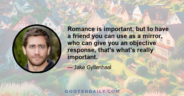 Romance is important, but to have a friend you can use as a mirror, who can give you an objective response, that's what's really important.