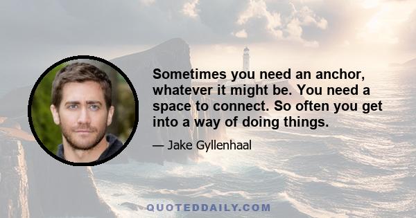 Sometimes you need an anchor, whatever it might be. You need a space to connect. So often you get into a way of doing things.