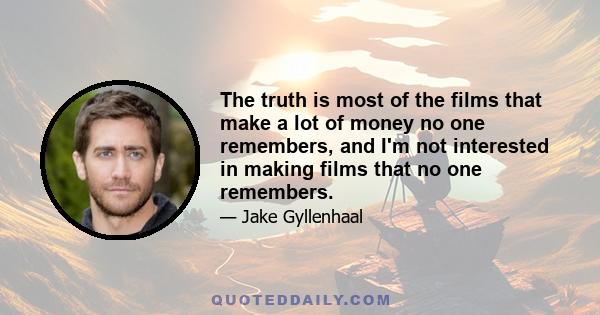 The truth is most of the films that make a lot of money no one remembers, and I'm not interested in making films that no one remembers.