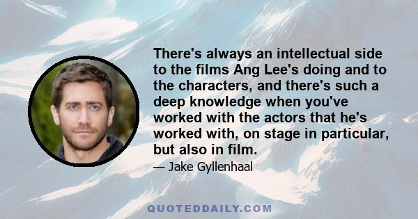 There's always an intellectual side to the films Ang Lee's doing and to the characters, and there's such a deep knowledge when you've worked with the actors that he's worked with, on stage in particular, but also in