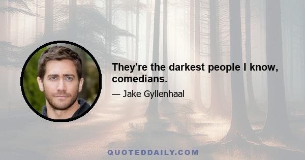 They're the darkest people I know, comedians.