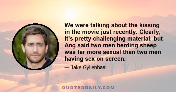 We were talking about the kissing in the movie just recently. Clearly, it's pretty challenging material, but Ang said two men herding sheep was far more sexual than two men having sex on screen.