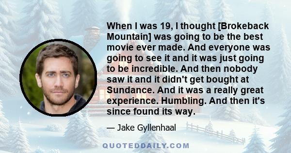 When I was 19, I thought [Brokeback Mountain] was going to be the best movie ever made. And everyone was going to see it and it was just going to be incredible. And then nobody saw it and it didn't get bought at