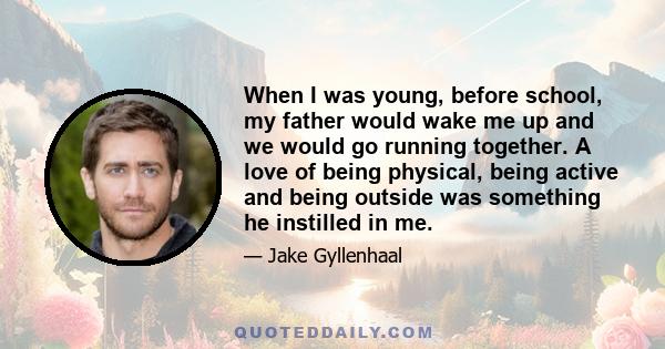 When I was young, before school, my father would wake me up and we would go running together. A love of being physical, being active and being outside was something he instilled in me.