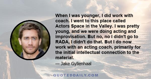 When I was younger, I did work with coach. I went to this place called Actors Space in the Valley. I was pretty young, and we were doing acting and improvisation. But no, no I didn't go to RADA, I didn't do that. But I