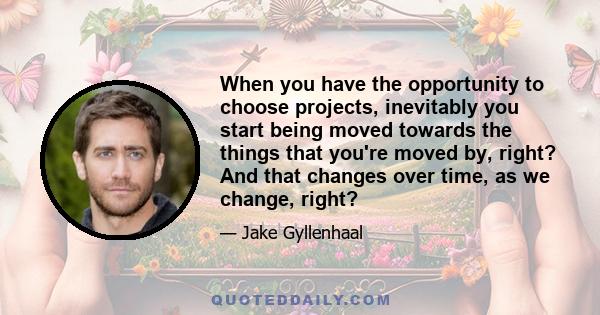 When you have the opportunity to choose projects, inevitably you start being moved towards the things that you're moved by, right? And that changes over time, as we change, right?