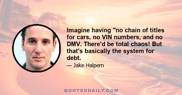 Imagine having no chain of titles for cars, no VIN numbers, and no DMV. There'd be total chaos! But that's basically the system for debt.