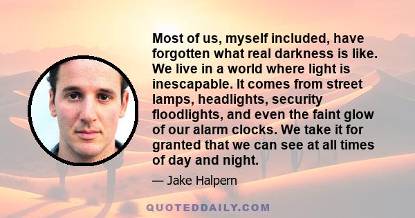 Most of us, myself included, have forgotten what real darkness is like. We live in a world where light is inescapable. It comes from street lamps, headlights, security floodlights, and even the faint glow of our alarm