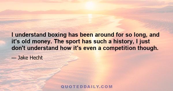 I understand boxing has been around for so long, and it's old money. The sport has such a history, I just don't understand how it's even a competition though.