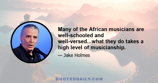 Many of the African musicians are well-schooled and well-versed...what they do takes a high level of musicianship.