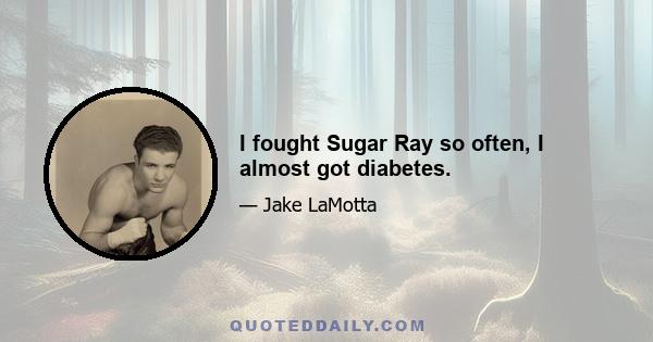 I fought Sugar Ray so often, I almost got diabetes.