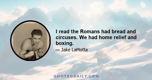 I read the Romans had bread and circuses. We had home relief and boxing.