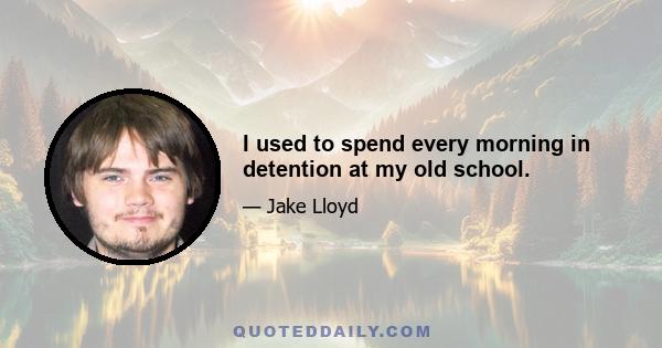 I used to spend every morning in detention at my old school.