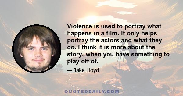 Violence is used to portray what happens in a film. It only helps portray the actors and what they do. I think it is more about the story, when you have something to play off of.