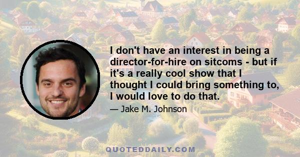 I don't have an interest in being a director-for-hire on sitcoms - but if it's a really cool show that I thought I could bring something to, I would love to do that.