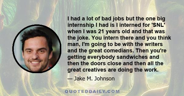 I had a lot of bad jobs but the one big internship I had is I interned for 'SNL' when I was 21 years old and that was the joke. You intern there and you think man, I'm going to be with the writers and the great