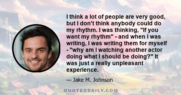 I think a lot of people are very good, but I don't think anybody could do my rhythm. I was thinking, If you want my rhythm - and when I was writing, I was writing them for myself - why am I watching another actor doing