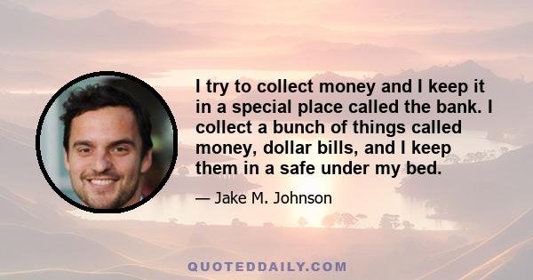 I try to collect money and I keep it in a special place called the bank. I collect a bunch of things called money, dollar bills, and I keep them in a safe under my bed.