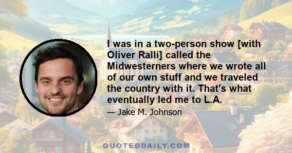 I was in a two-person show [with Oliver Ralli] called the Midwesterners where we wrote all of our own stuff and we traveled the country with it. That's what eventually led me to L.A.