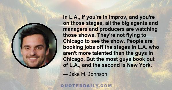 In L.A., if you're in improv, and you're on those stages, all the big agents and managers and producers are watching those shows. They're not flying to Chicago to see the show. People are booking jobs off the stages in