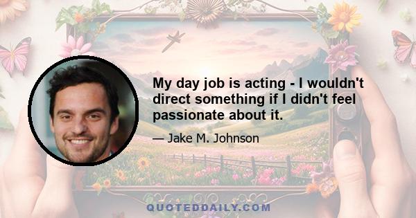 My day job is acting - I wouldn't direct something if I didn't feel passionate about it.