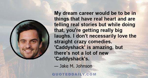 My dream career would be to be in things that have real heart and are telling real stories but while doing that, you're getting really big laughs. I don't necessarily love the straight crazy comedies. 'Caddyshack' is