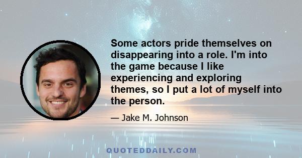 Some actors pride themselves on disappearing into a role. I'm into the game because I like experiencing and exploring themes, so I put a lot of myself into the person.