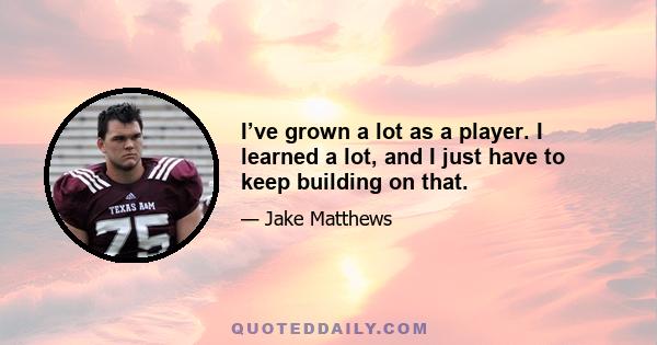 I’ve grown a lot as a player. I learned a lot, and I just have to keep building on that.