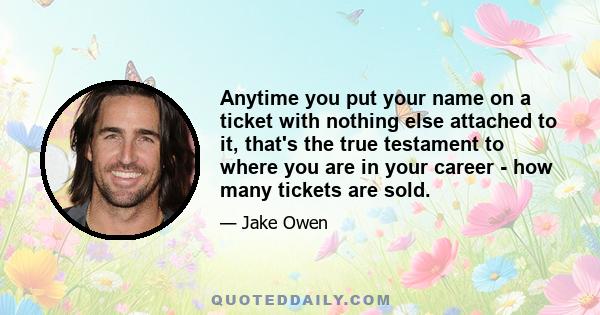 Anytime you put your name on a ticket with nothing else attached to it, that's the true testament to where you are in your career - how many tickets are sold.