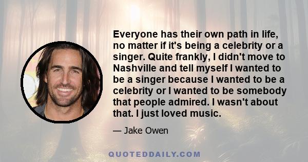 Everyone has their own path in life, no matter if it's being a celebrity or a singer. Quite frankly, I didn't move to Nashville and tell myself I wanted to be a singer because I wanted to be a celebrity or I wanted to