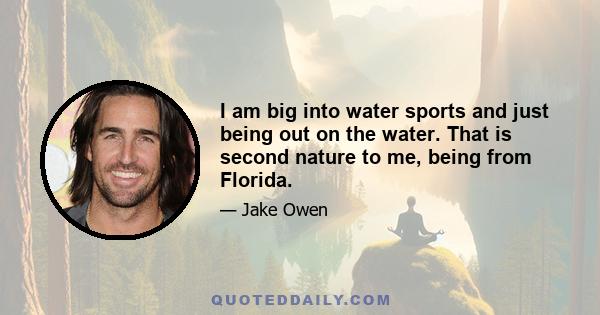 I am big into water sports and just being out on the water. That is second nature to me, being from Florida.