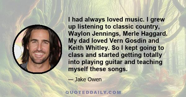 I had always loved music. I grew up listening to classic country, Waylon Jennings, Merle Haggard. My dad loved Vern Gosdin and Keith Whitley. So I kept going to class and started getting totally into playing guitar and