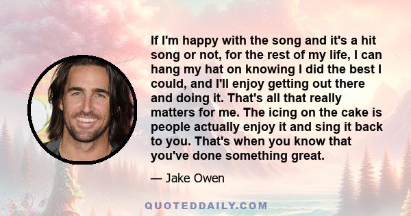 If I'm happy with the song and it's a hit song or not, for the rest of my life, I can hang my hat on knowing I did the best I could, and I'll enjoy getting out there and doing it. That's all that really matters for me.