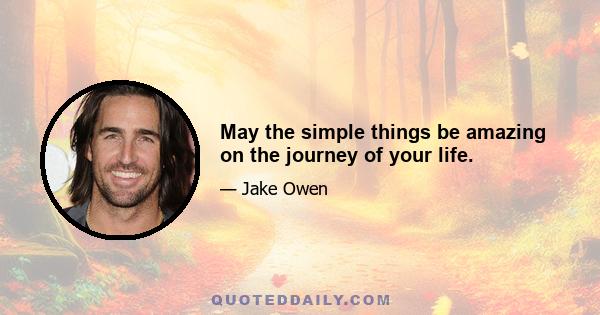 May the simple things be amazing on the journey of your life.